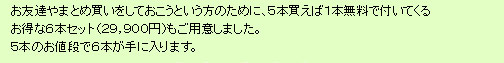 お友達やまとめ買いをしておこうという方のために、5本買えば1本無料で付いてくるお得な6本セットもご用意しました。